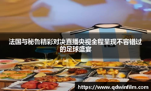 法国与秘鲁精彩对决直播央视全程呈现不容错过的足球盛宴