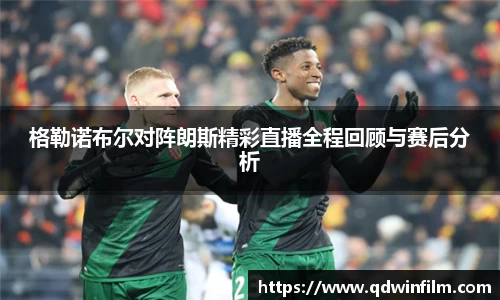 格勒诺布尔对阵朗斯精彩直播全程回顾与赛后分析